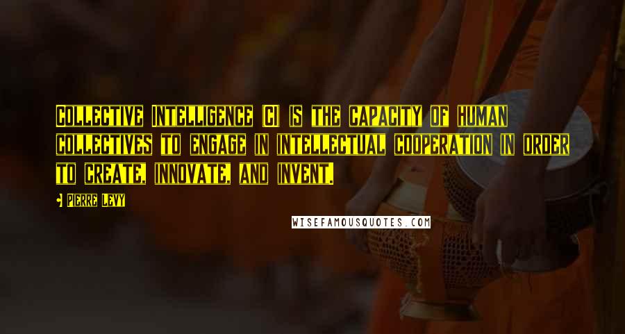 Pierre Levy Quotes: Collective Intelligence (CI) is the capacity of human collectives to engage in intellectual cooperation in order to create, innovate, and invent.