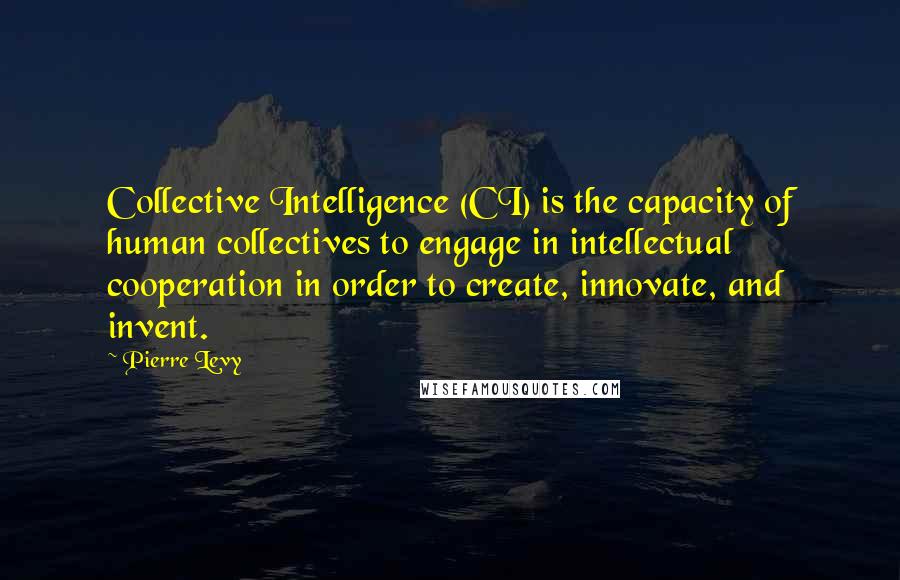 Pierre Levy Quotes: Collective Intelligence (CI) is the capacity of human collectives to engage in intellectual cooperation in order to create, innovate, and invent.