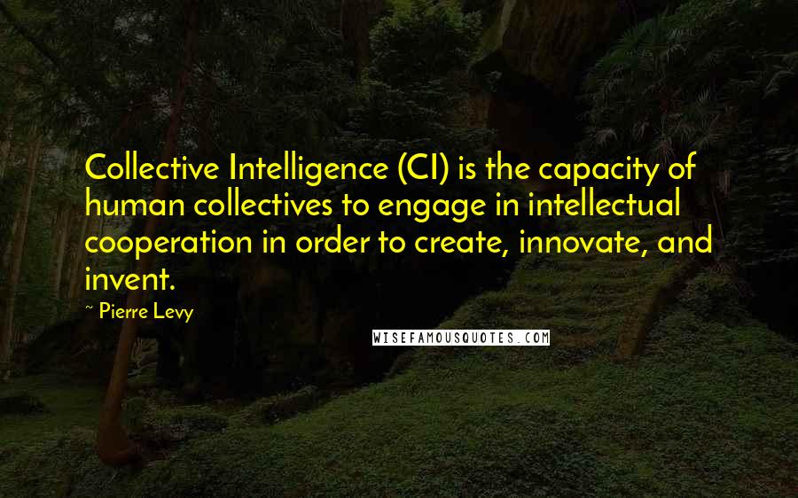 Pierre Levy Quotes: Collective Intelligence (CI) is the capacity of human collectives to engage in intellectual cooperation in order to create, innovate, and invent.