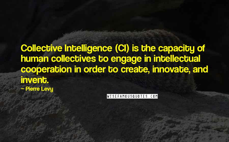 Pierre Levy Quotes: Collective Intelligence (CI) is the capacity of human collectives to engage in intellectual cooperation in order to create, innovate, and invent.