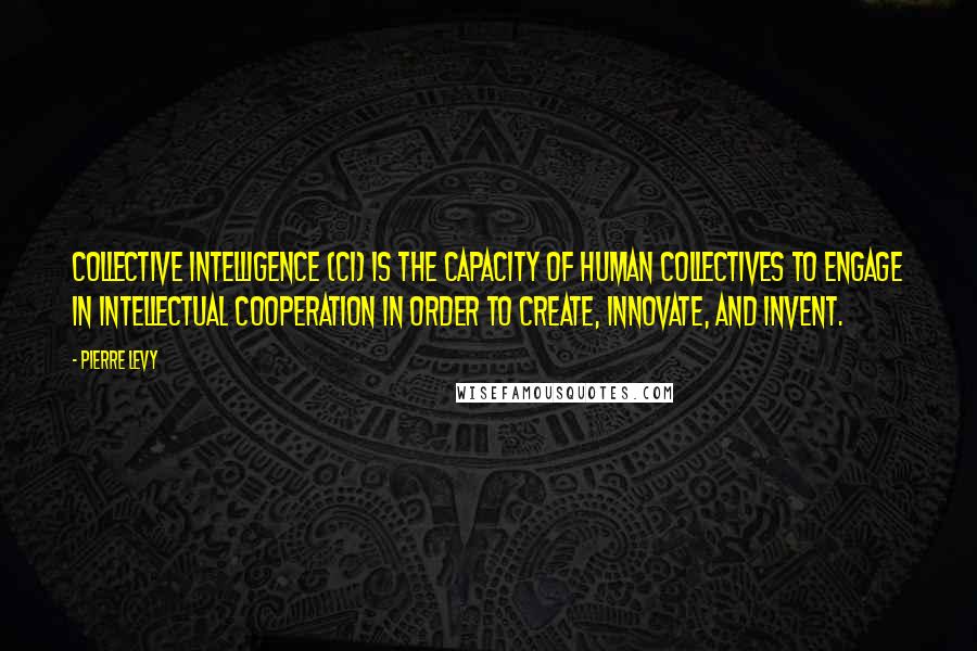 Pierre Levy Quotes: Collective Intelligence (CI) is the capacity of human collectives to engage in intellectual cooperation in order to create, innovate, and invent.