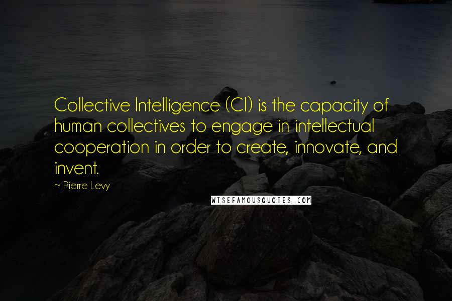 Pierre Levy Quotes: Collective Intelligence (CI) is the capacity of human collectives to engage in intellectual cooperation in order to create, innovate, and invent.