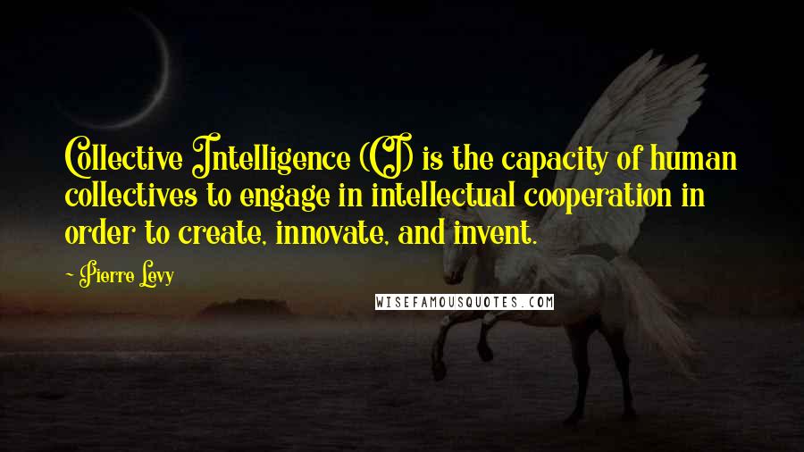 Pierre Levy Quotes: Collective Intelligence (CI) is the capacity of human collectives to engage in intellectual cooperation in order to create, innovate, and invent.