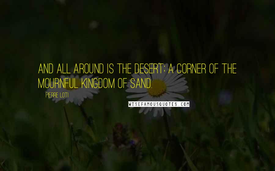 Pierre Loti Quotes: And all around is the desert; a corner of the mournful kingdom of sand.