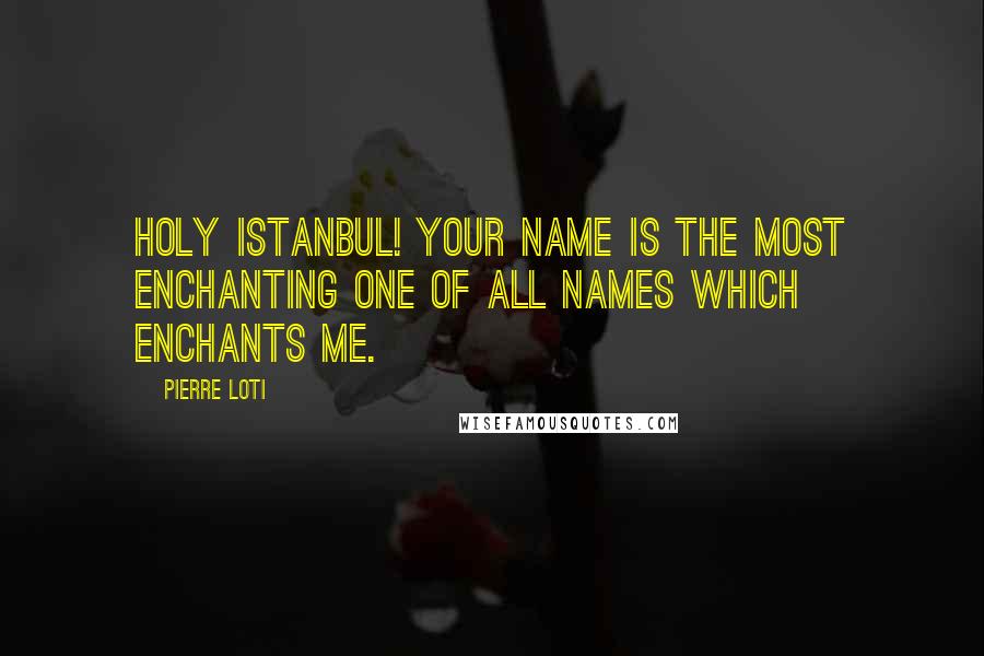Pierre Loti Quotes: Holy Istanbul! Your name is the most enchanting one of all names which enchants me.