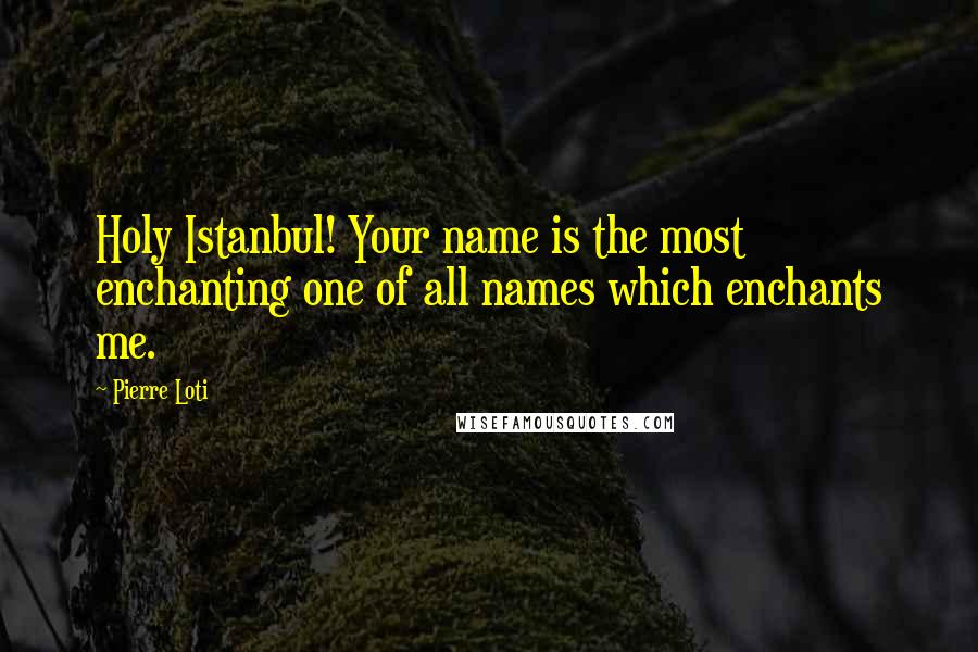 Pierre Loti Quotes: Holy Istanbul! Your name is the most enchanting one of all names which enchants me.