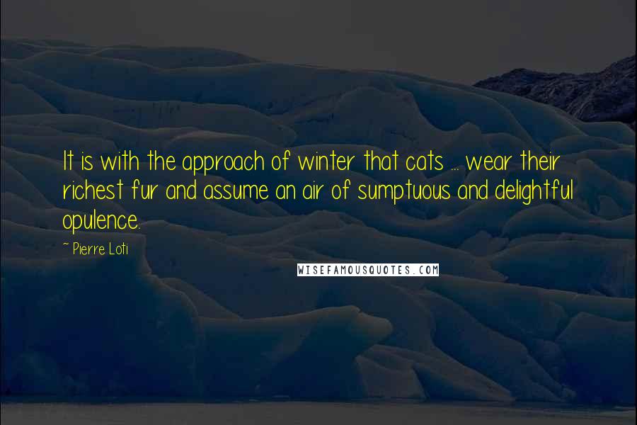 Pierre Loti Quotes: It is with the approach of winter that cats ... wear their richest fur and assume an air of sumptuous and delightful opulence.