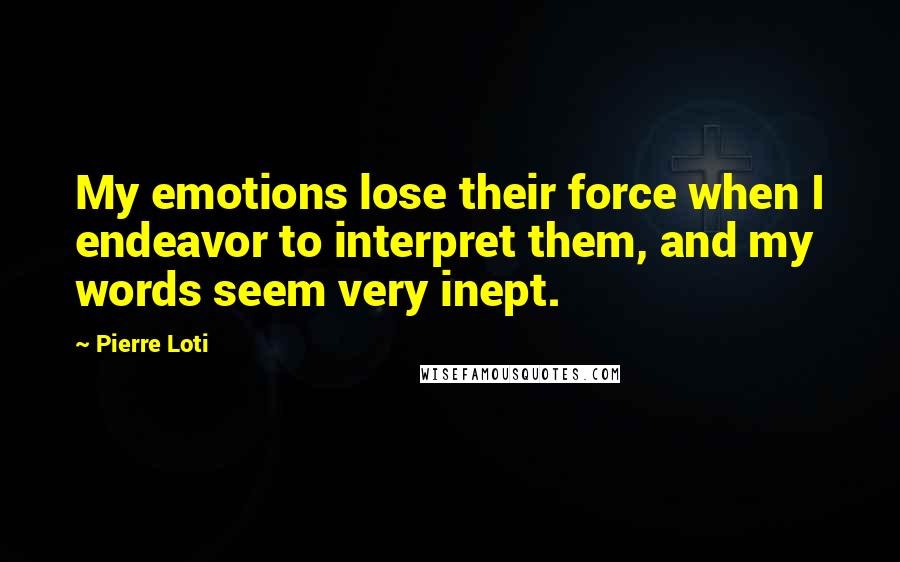 Pierre Loti Quotes: My emotions lose their force when I endeavor to interpret them, and my words seem very inept.