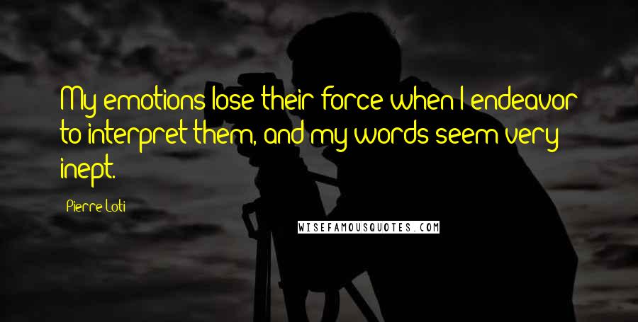 Pierre Loti Quotes: My emotions lose their force when I endeavor to interpret them, and my words seem very inept.