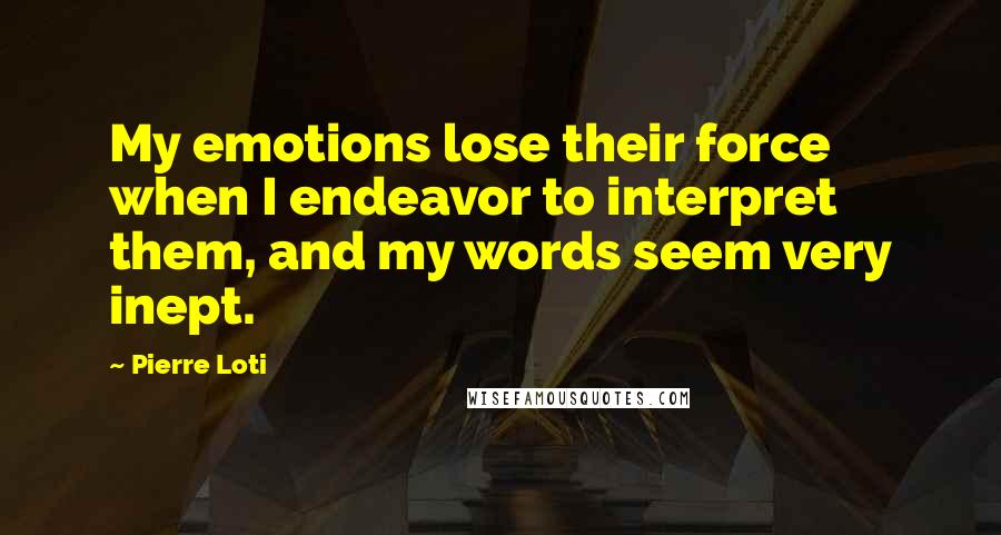 Pierre Loti Quotes: My emotions lose their force when I endeavor to interpret them, and my words seem very inept.