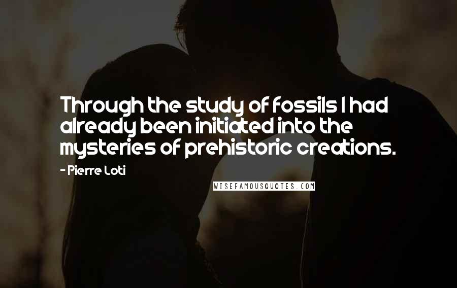 Pierre Loti Quotes: Through the study of fossils I had already been initiated into the mysteries of prehistoric creations.
