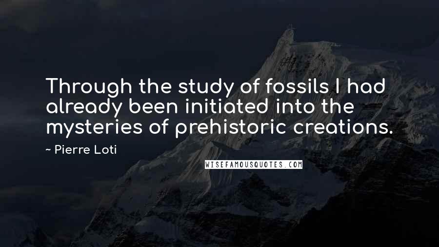 Pierre Loti Quotes: Through the study of fossils I had already been initiated into the mysteries of prehistoric creations.