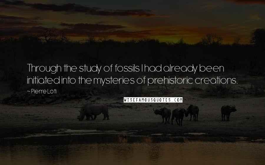 Pierre Loti Quotes: Through the study of fossils I had already been initiated into the mysteries of prehistoric creations.