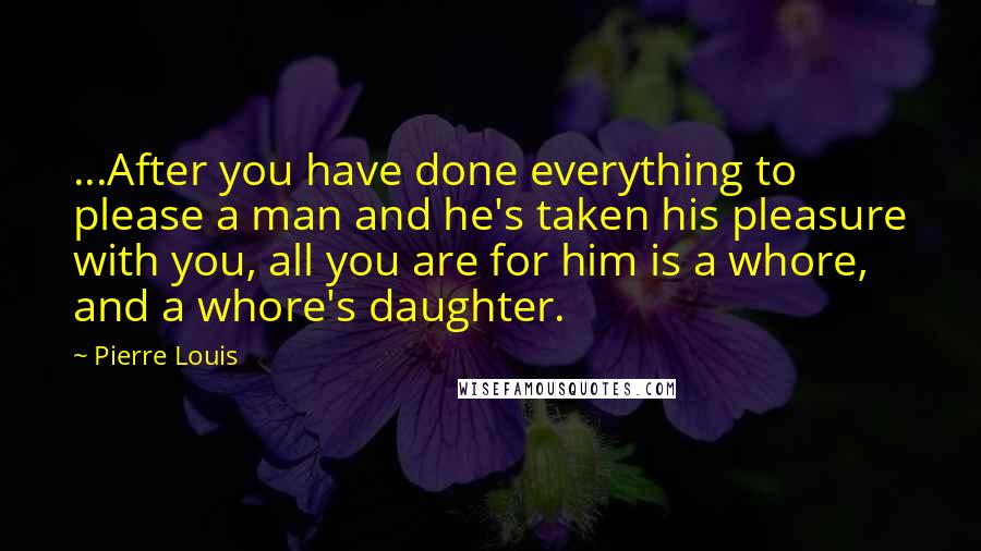 Pierre Louis Quotes: ...After you have done everything to please a man and he's taken his pleasure with you, all you are for him is a whore, and a whore's daughter.