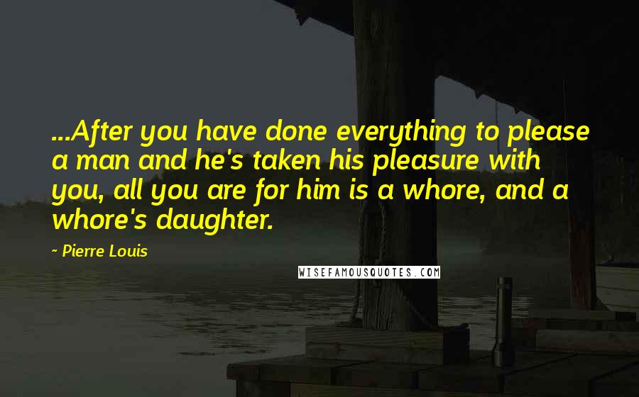 Pierre Louis Quotes: ...After you have done everything to please a man and he's taken his pleasure with you, all you are for him is a whore, and a whore's daughter.