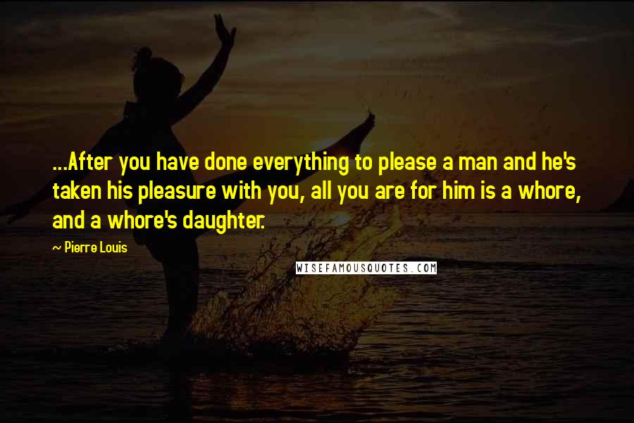 Pierre Louis Quotes: ...After you have done everything to please a man and he's taken his pleasure with you, all you are for him is a whore, and a whore's daughter.