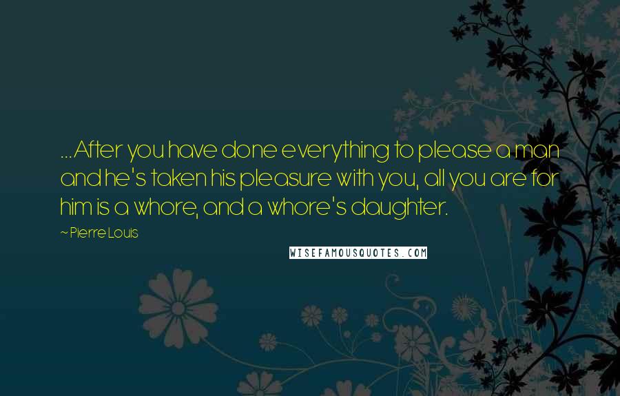 Pierre Louis Quotes: ...After you have done everything to please a man and he's taken his pleasure with you, all you are for him is a whore, and a whore's daughter.