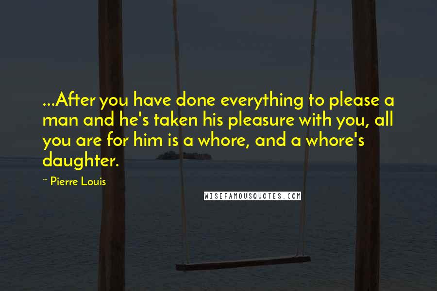 Pierre Louis Quotes: ...After you have done everything to please a man and he's taken his pleasure with you, all you are for him is a whore, and a whore's daughter.