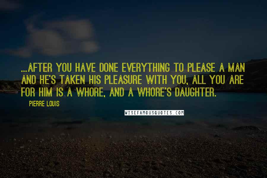Pierre Louis Quotes: ...After you have done everything to please a man and he's taken his pleasure with you, all you are for him is a whore, and a whore's daughter.
