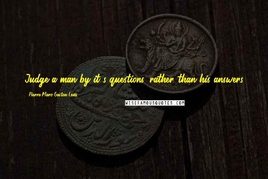 Pierre-Marc-Gaston Levis Quotes: Judge a man by it's questions, rather than his answers