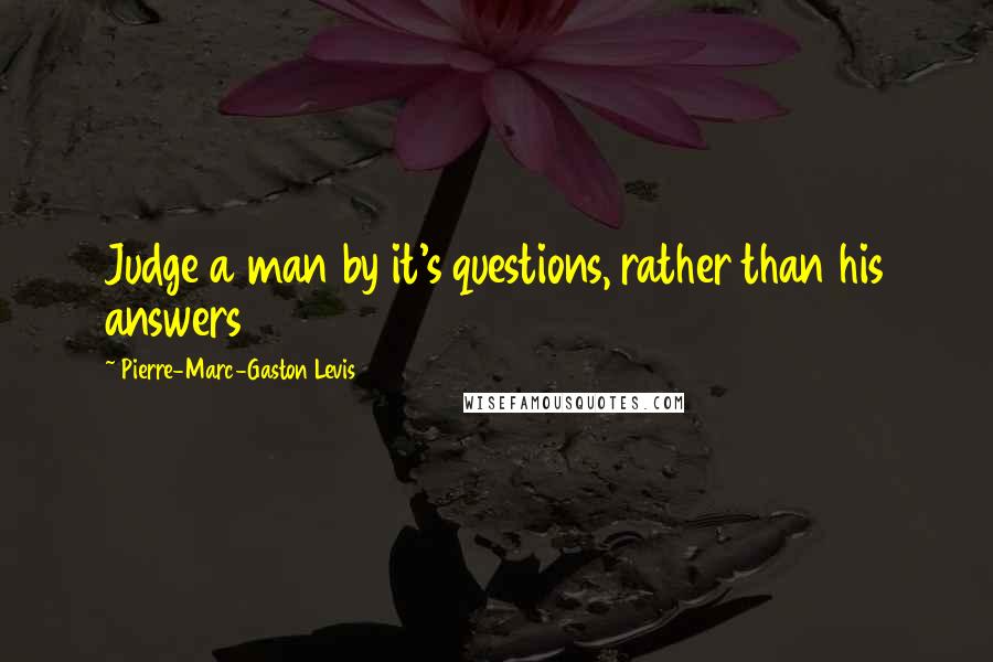 Pierre-Marc-Gaston Levis Quotes: Judge a man by it's questions, rather than his answers