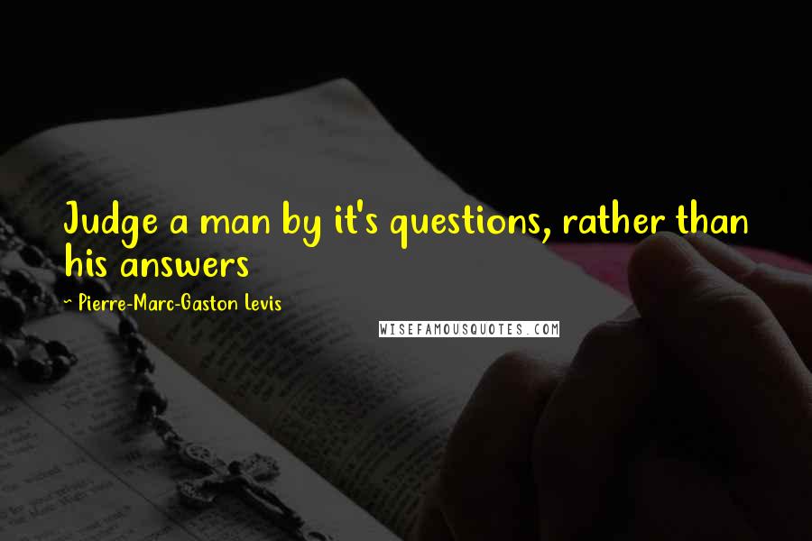 Pierre-Marc-Gaston Levis Quotes: Judge a man by it's questions, rather than his answers