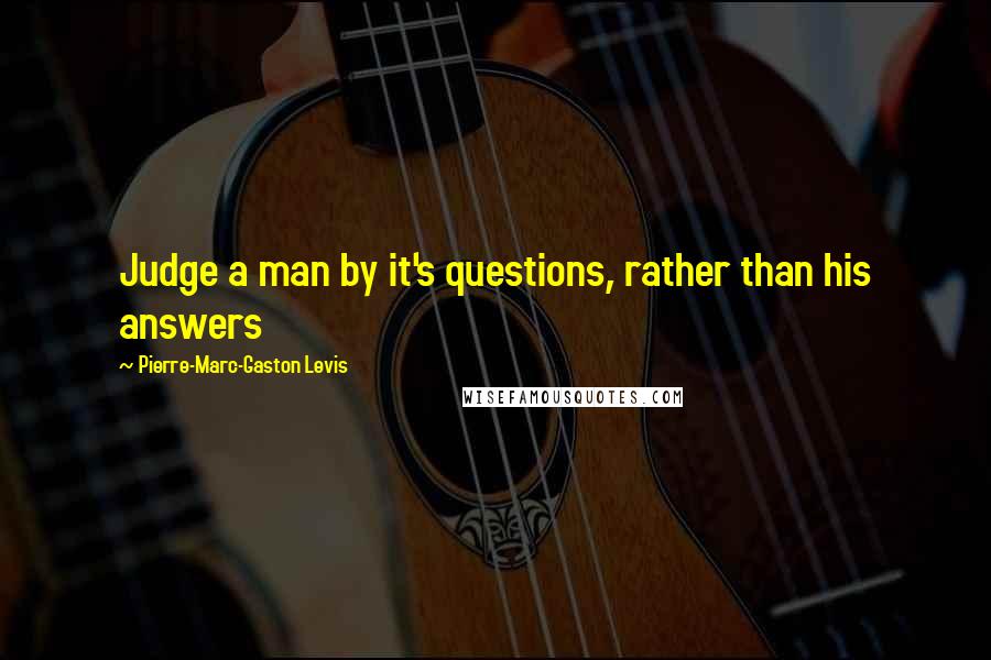 Pierre-Marc-Gaston Levis Quotes: Judge a man by it's questions, rather than his answers