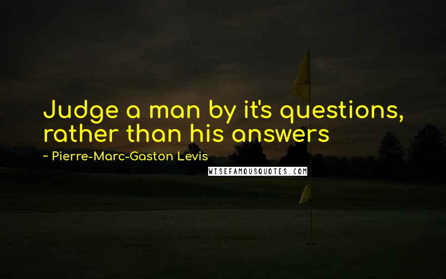 Pierre-Marc-Gaston Levis Quotes: Judge a man by it's questions, rather than his answers