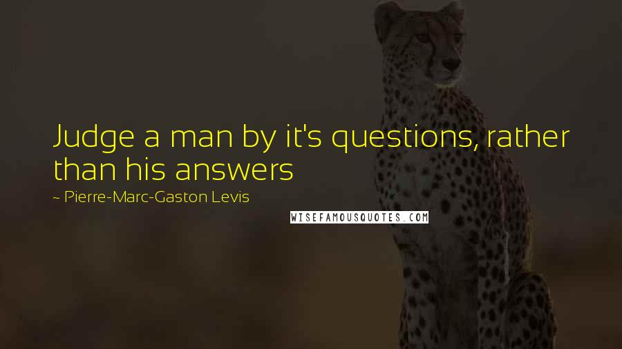 Pierre-Marc-Gaston Levis Quotes: Judge a man by it's questions, rather than his answers