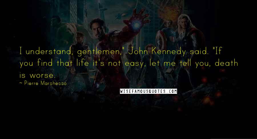 Pierre Marshesso Quotes: I understand, gentlemen," John Kennedy said. "If you find that life it's not easy, let me tell you, death is worse.