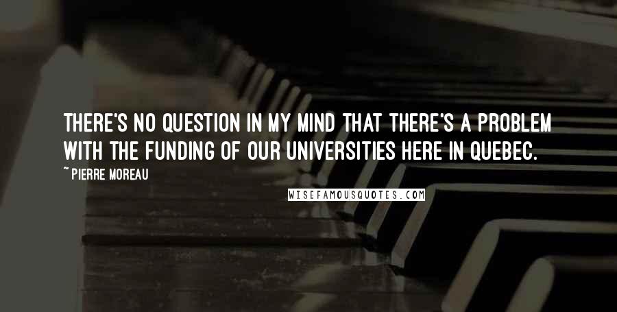 Pierre Moreau Quotes: There's no question in my mind that there's a problem with the funding of our universities here in Quebec.