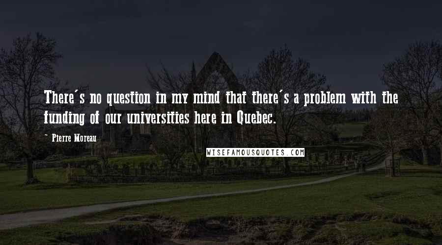 Pierre Moreau Quotes: There's no question in my mind that there's a problem with the funding of our universities here in Quebec.