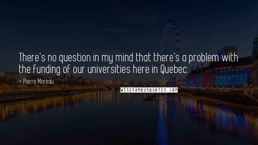 Pierre Moreau Quotes: There's no question in my mind that there's a problem with the funding of our universities here in Quebec.
