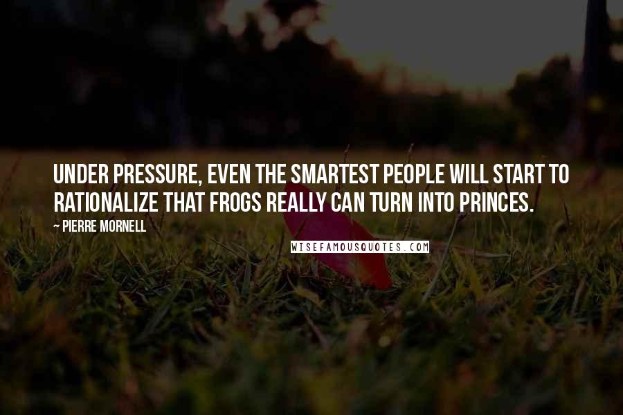 Pierre Mornell Quotes: Under pressure, even the smartest people will start to rationalize that frogs really can turn into princes.