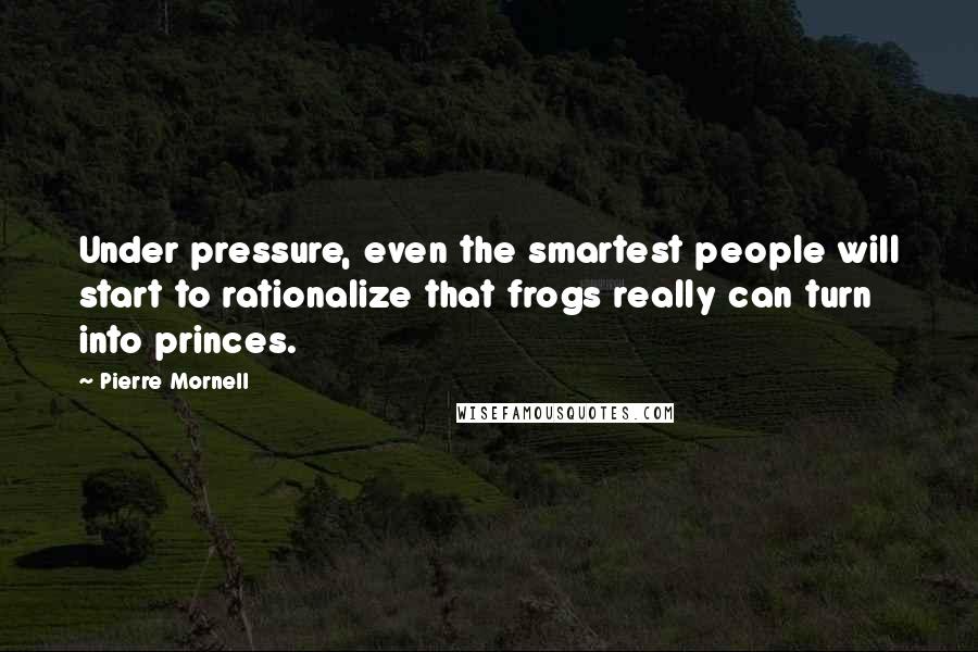 Pierre Mornell Quotes: Under pressure, even the smartest people will start to rationalize that frogs really can turn into princes.