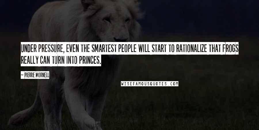 Pierre Mornell Quotes: Under pressure, even the smartest people will start to rationalize that frogs really can turn into princes.