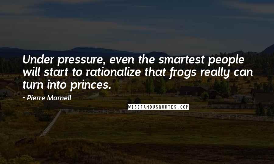 Pierre Mornell Quotes: Under pressure, even the smartest people will start to rationalize that frogs really can turn into princes.