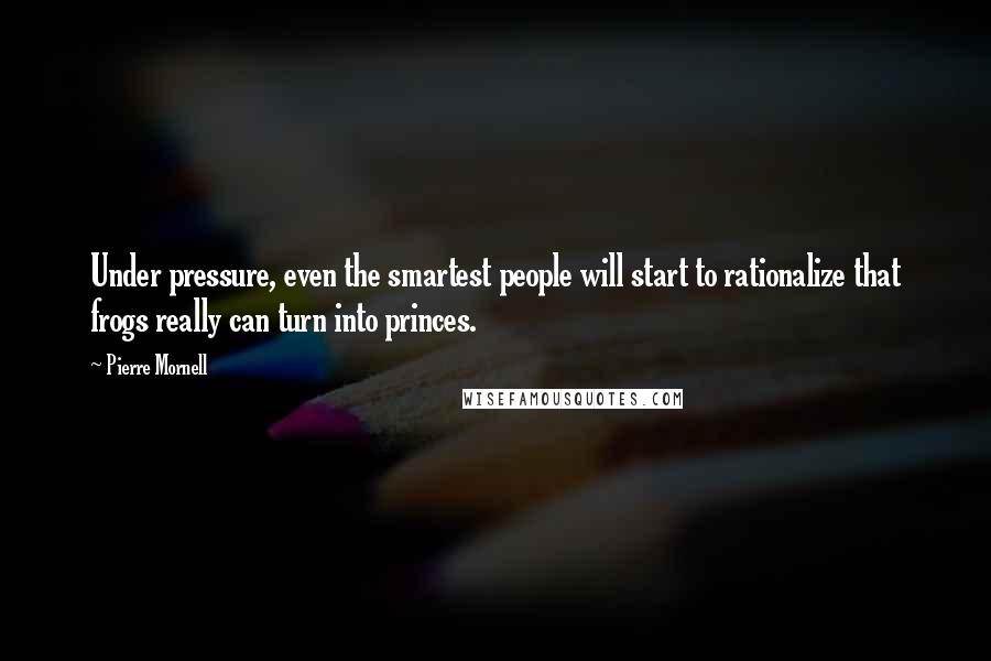 Pierre Mornell Quotes: Under pressure, even the smartest people will start to rationalize that frogs really can turn into princes.