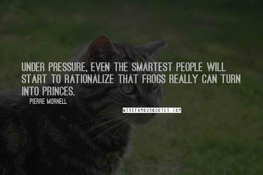 Pierre Mornell Quotes: Under pressure, even the smartest people will start to rationalize that frogs really can turn into princes.