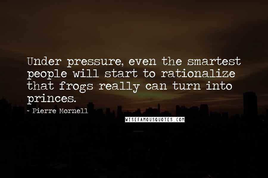 Pierre Mornell Quotes: Under pressure, even the smartest people will start to rationalize that frogs really can turn into princes.