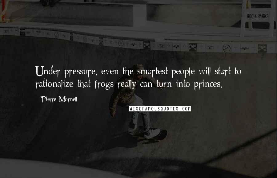 Pierre Mornell Quotes: Under pressure, even the smartest people will start to rationalize that frogs really can turn into princes.