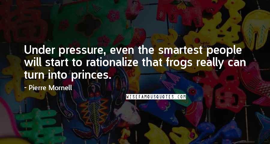Pierre Mornell Quotes: Under pressure, even the smartest people will start to rationalize that frogs really can turn into princes.