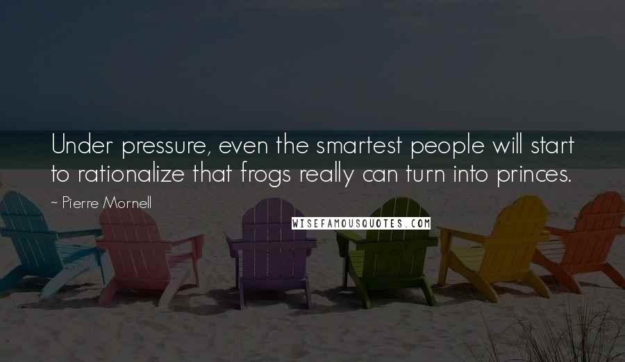 Pierre Mornell Quotes: Under pressure, even the smartest people will start to rationalize that frogs really can turn into princes.