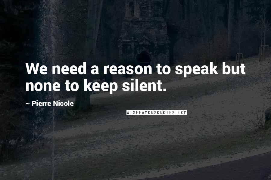 Pierre Nicole Quotes: We need a reason to speak but none to keep silent.