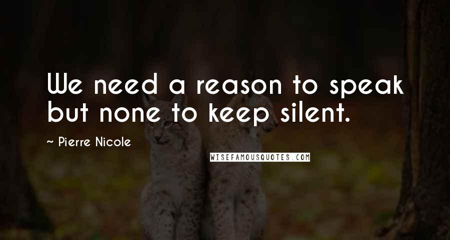 Pierre Nicole Quotes: We need a reason to speak but none to keep silent.