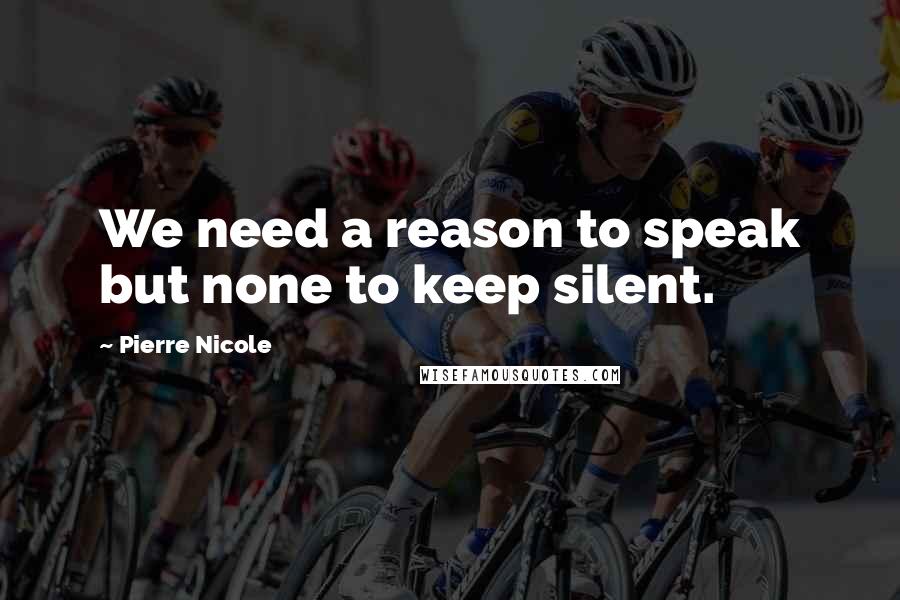 Pierre Nicole Quotes: We need a reason to speak but none to keep silent.