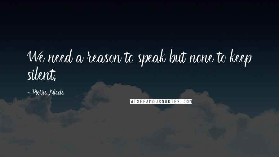Pierre Nicole Quotes: We need a reason to speak but none to keep silent.