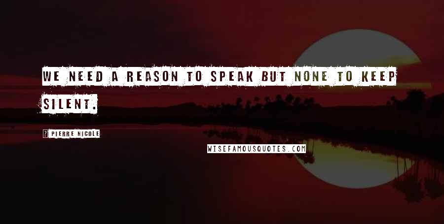 Pierre Nicole Quotes: We need a reason to speak but none to keep silent.