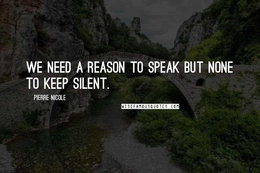 Pierre Nicole Quotes: We need a reason to speak but none to keep silent.