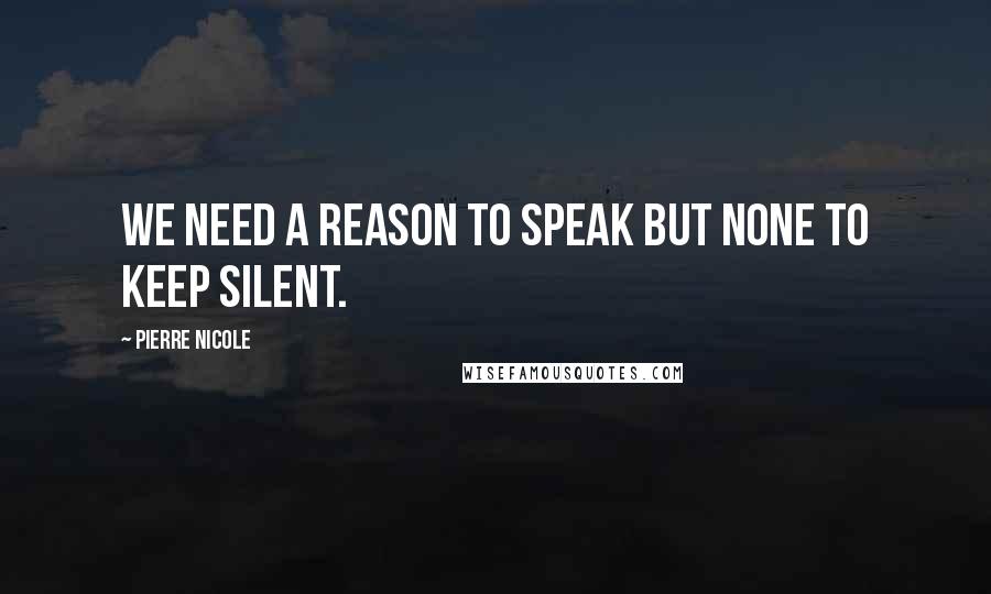 Pierre Nicole Quotes: We need a reason to speak but none to keep silent.